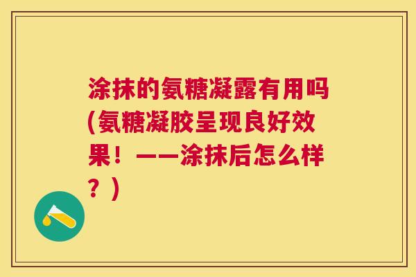 涂抹的氨糖凝露有用吗(氨糖凝胶呈现良好效果！——涂抹后怎么样？)