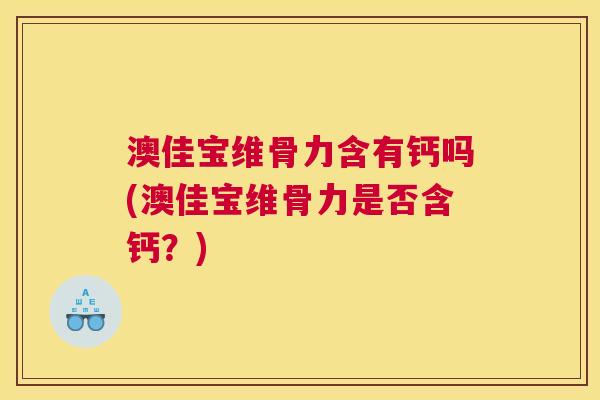 澳佳宝维骨力含有钙吗(澳佳宝维骨力是否含钙?)