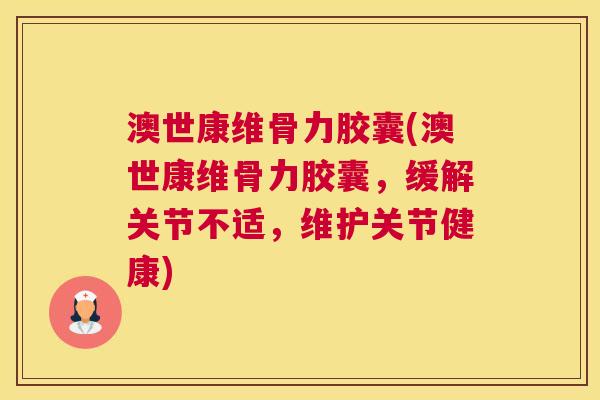 澳世康维骨力胶囊(澳世康维骨力胶囊，缓解关节不适，维护关节健康)
