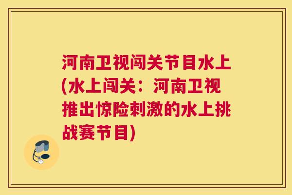 河南卫视闯关节目水上(水上闯关:河南卫视推出惊险刺激的水上挑战赛节目)