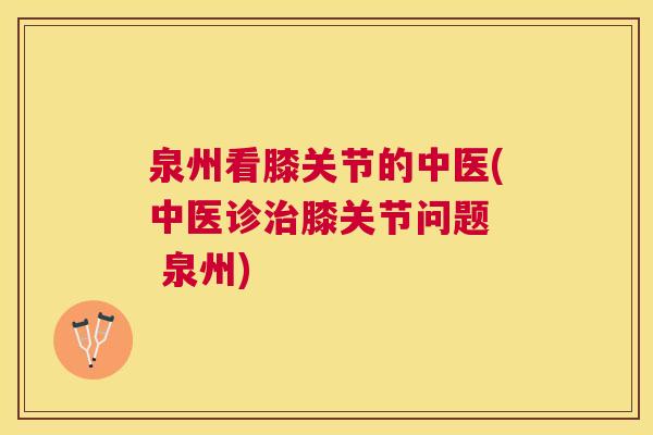 泉州看膝关节的中医(中医诊治膝关节问题 泉州)