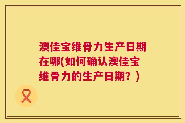 澳佳宝维骨力生产日期在哪(如何确认澳佳宝维骨力的生产日期?)
