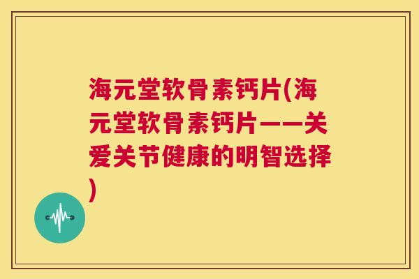 海元堂软骨素钙片(海元堂软骨素钙片——关爱关节健康的明智选择)