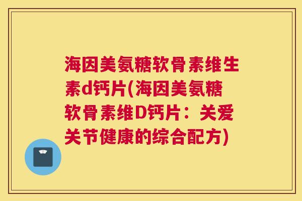 海因美氨糖软骨素维生素d钙片(海因美氨糖软骨素维D钙片:关爱关节健康的综合配方)