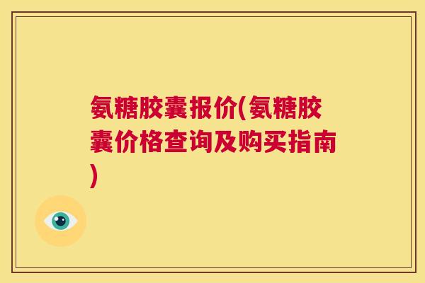 氨糖胶囊报价(氨糖胶囊价格查询及购买指南)