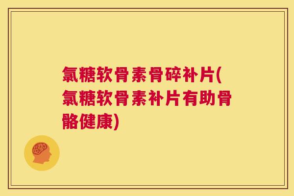 氯糖软骨素骨碎补片(氯糖软骨素补片有助骨骼健康)