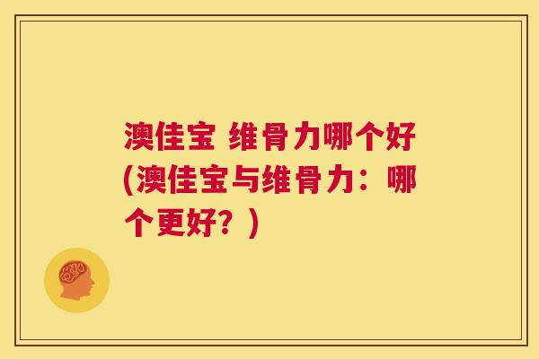 澳佳宝 维骨力哪个好(澳佳宝与维骨力:哪个更好?)