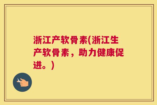 浙江产软骨素(浙江生产软骨素,助力健康促进。)