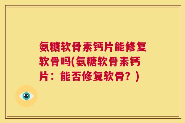 氨糖软骨素钙片能修复软骨吗(氨糖软骨素钙片：能否修复软骨？)