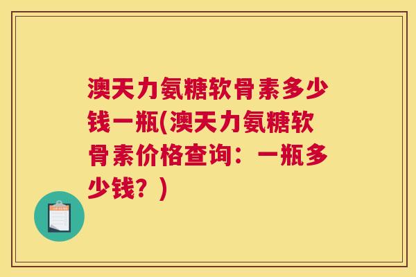 澳天力氨糖软骨素多少钱一瓶(澳天力氨糖软骨素价格查询:一瓶多少钱?) 澳天力氨糖软骨素多少钱一瓶(澳天力氨糖软骨素价格查询:一瓶多少钱?)