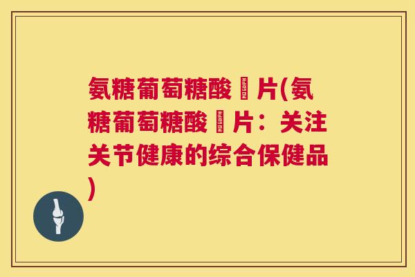 氨糖葡萄糖酸鈣片(氨糖葡萄糖酸鈣片：关注关节健康的综合保健品)