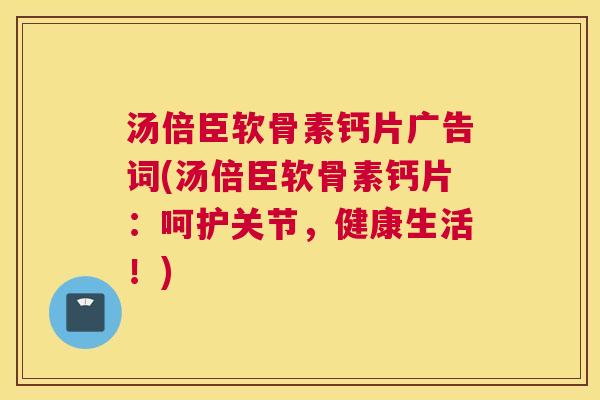 汤倍臣软骨素钙片广告词(汤倍臣软骨素钙片:呵护关节,健康生活!)