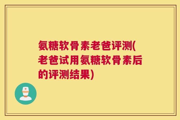 氨糖软骨素老爸评测(老爸试用氨糖软骨素后的评测结果) 氨糖软骨素老爸评测(老爸试用氨糖软骨素后的评测结果)