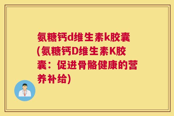 氨糖钙d维生素k胶囊(氨糖钙D维生素K胶囊:促进骨骼健康的营养补给) 氨糖钙d维生素k胶囊(氨糖钙D维生素K胶囊:促进骨骼健康的营养补给)