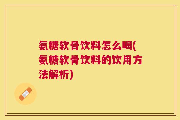 氨糖软骨饮料怎么喝(氨糖软骨饮料的饮用方法解析)