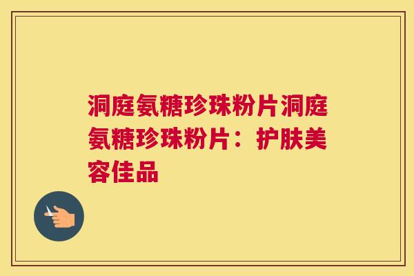 洞庭氨糖珍珠粉片洞庭氨糖珍珠粉片:护肤美容佳品