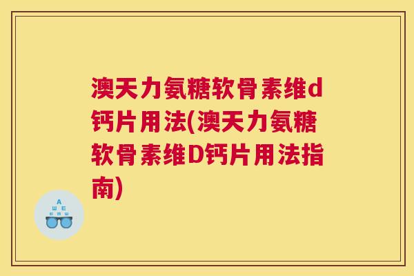 澳天力氨糖软骨素维d钙片用法(澳天力氨糖软骨素维D钙片用法指南)