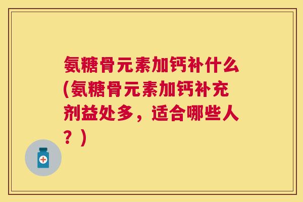 氨糖骨元素加钙补什么(氨糖骨元素加钙补充剂益处多,适合哪些人?)