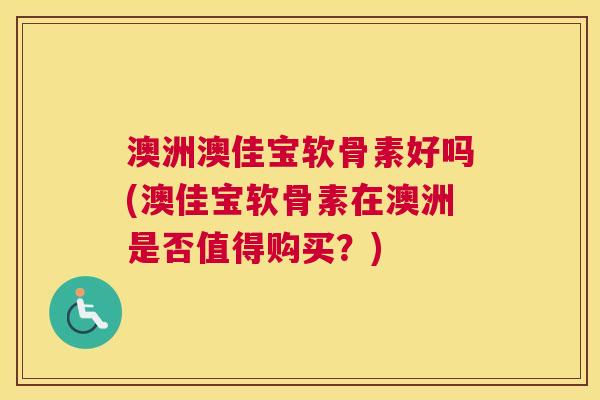 澳洲澳佳宝软骨素好吗(澳佳宝软骨素在澳洲是否值得购买?)