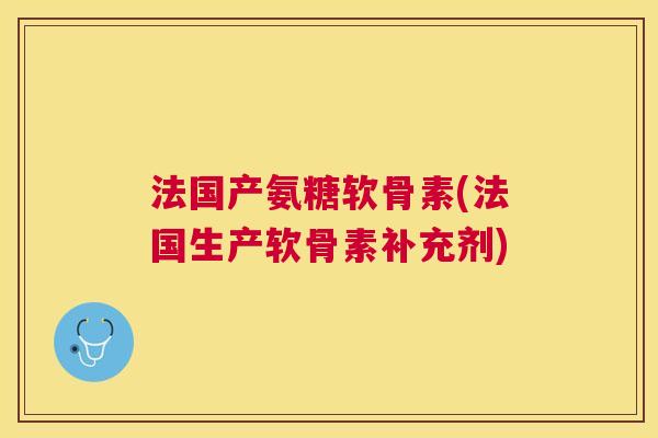 法国产氨糖软骨素(法国生产软骨素补充剂)