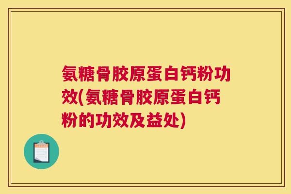氨糖骨胶原蛋白钙粉功效(氨糖骨胶原蛋白钙粉的功效及益处)