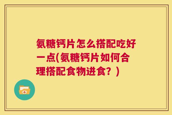 氨糖钙片怎么搭配吃好一点(氨糖钙片如何合理搭配食物进食?)
