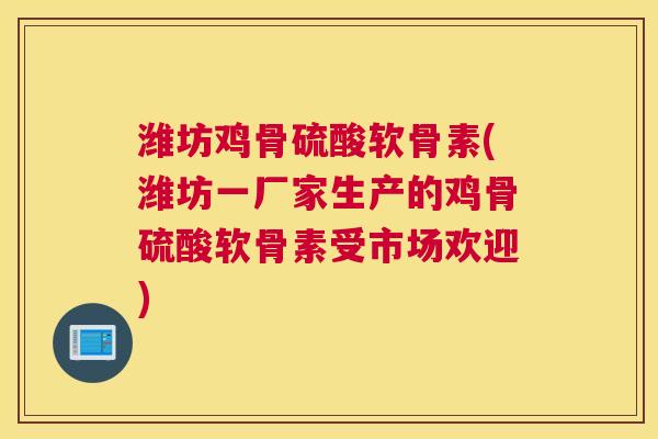 潍坊鸡骨硫酸软骨素(潍坊一厂家生产的鸡骨硫酸软骨素受市场欢迎)