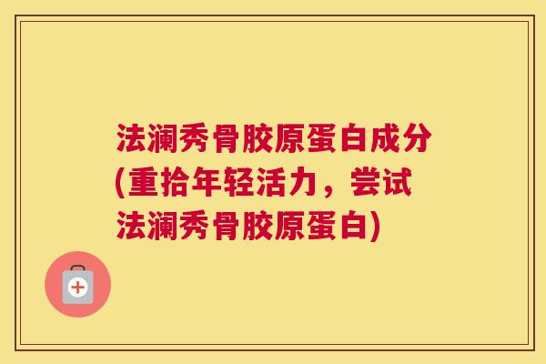 法澜秀骨胶原蛋白成分(重拾年轻活力，尝试法澜秀骨胶原蛋白)