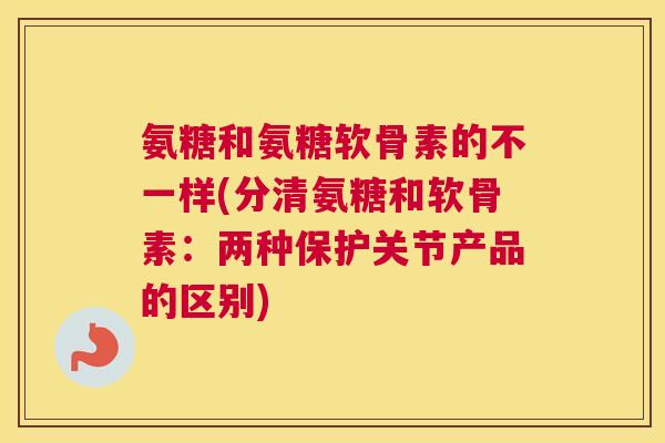 氨糖和氨糖软骨素的不一样(分清氨糖和软骨素:两种保护关节产品的区别)