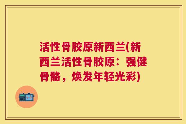 活性骨胶原新西兰(新西兰活性骨胶原:强健骨骼,焕发年轻光彩) 活性骨胶原新西兰(新西兰活性骨胶原:强健骨骼,焕发年轻光彩)