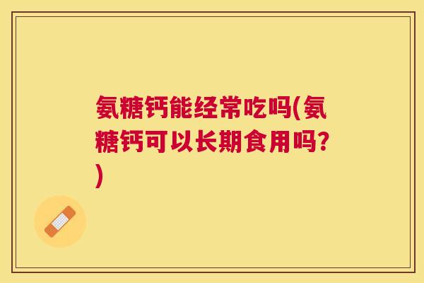 氨糖钙能经常吃吗(氨糖钙可以长期食用吗?)