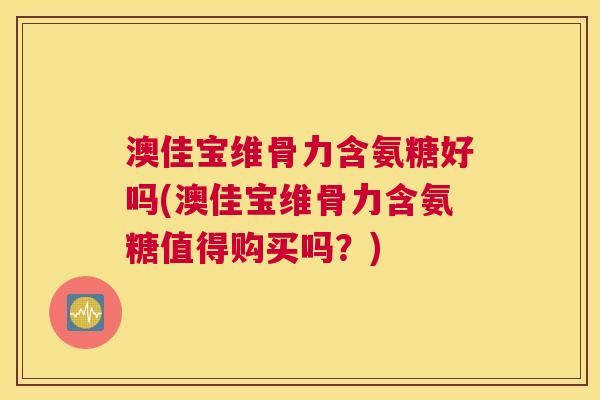 澳佳宝维骨力含氨糖好吗(澳佳宝维骨力含氨糖值得购买吗？)