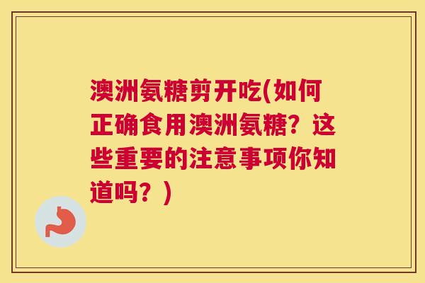澳洲氨糖剪开吃(如何正确食用澳洲氨糖？这些重要的注意事项你知道吗？)