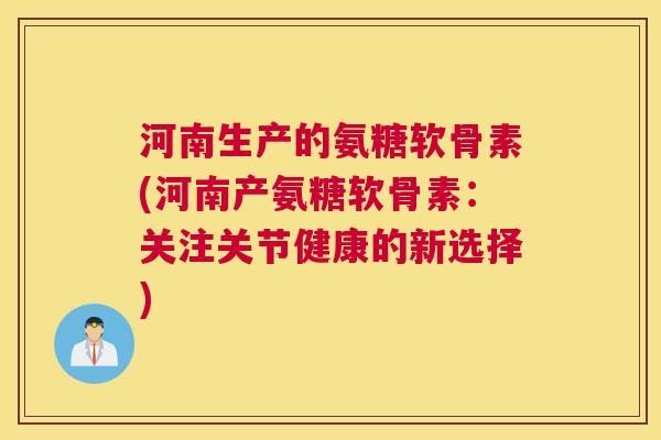 河南生产的氨糖软骨素(河南产氨糖软骨素:关注关节健康的新选择)