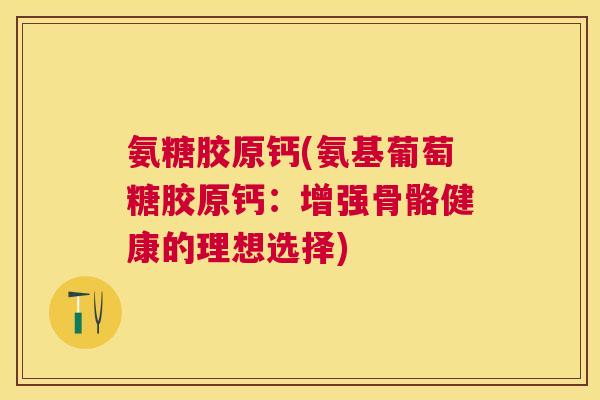 氨糖胶原钙(氨基葡萄糖胶原钙:增强骨骼健康的理想选择) 氨糖胶原钙(氨基葡萄糖胶原钙:增强骨骼健康的理想选择)