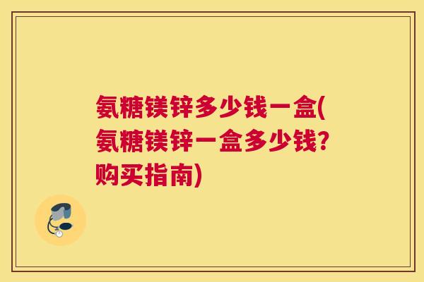 氨糖镁锌多少钱一盒(氨糖镁锌一盒多少钱?购买指南)