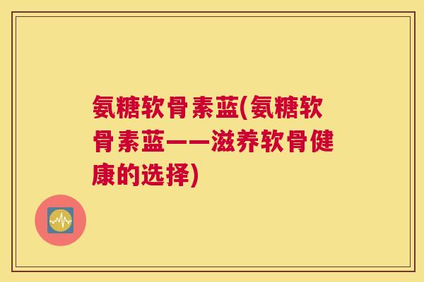 氨糖软骨素蓝(氨糖软骨素蓝——滋养软骨健康的选择)