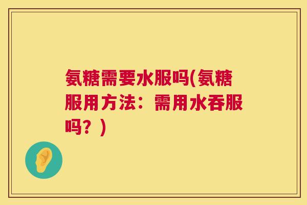氨糖需要水服吗(氨糖服用方法：需用水吞服吗？)