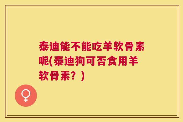 泰迪能不能吃羊软骨素呢(泰迪狗可否食用羊软骨素?)