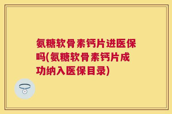 氨糖软骨素钙片进医保吗(氨糖软骨素钙片成功纳入医保目录)