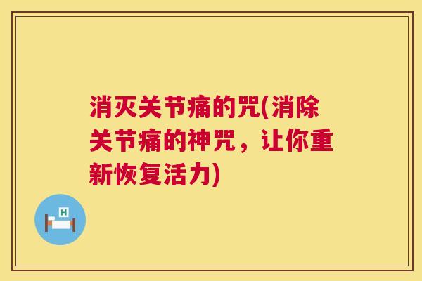 消灭关节痛的咒(消除关节痛的神咒,让你重新恢复活力)