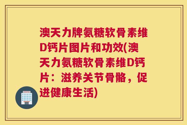 澳天力牌氨糖软骨素维D钙片图片和功效(澳天力氨糖软骨素维D钙片:滋养关节骨骼,促进健康生活)