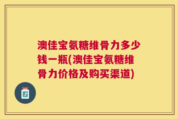 澳佳宝氨糖维骨力多少钱一瓶(澳佳宝氨糖维骨力价格及购买渠道)
