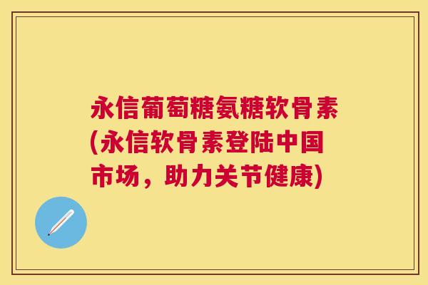 永信葡萄糖氨糖软骨素(永信软骨素登陆中国市场,助力关节健康)