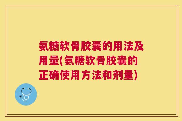 氨糖软骨胶囊的用法及用量(氨糖软骨胶囊的正确使用方法和剂量)