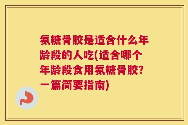 氨糖骨胶是适合什么年龄段的人吃(适合哪个年龄段食用氨糖骨胶?一篇简要指南)