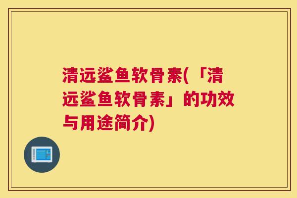 清远鲨鱼软骨素(「清远鲨鱼软骨素」的功效与用途简介) 清远鲨鱼软骨素(「清远鲨鱼软骨素」的功效与用途简介)
