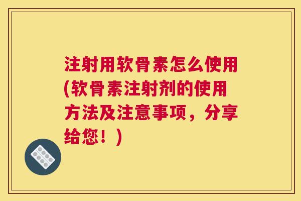 注射用软骨素怎么使用(软骨素注射剂的使用方法及注意事项，分享给您！)