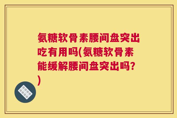氨糖软骨素腰间盘突出吃有用吗(氨糖软骨素能缓解腰间盘突出吗?)