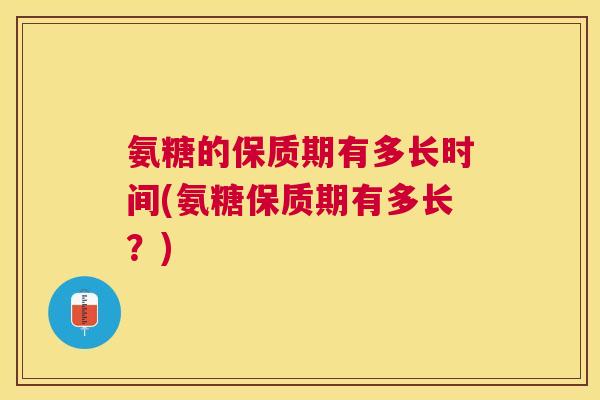 氨糖的保质期有多长时间(氨糖保质期有多长?) 氨糖的保质期有多长时间(氨糖保质期有多长?)